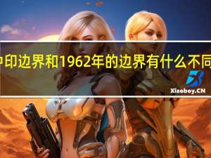 现在的中印边界和1962年的边界有什么不同 中印边界冲突