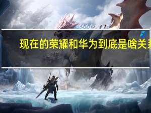 现在的荣耀和华为到底是啥关系（华为荣耀系列和华为有啥区别）