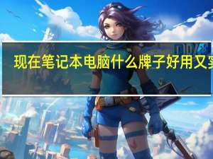 现在笔记本电脑什么牌子好用又实惠（现在笔记本电脑什么牌子好）