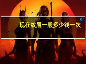 现在纹眉一般多少钱一次(一般洗眉大概多少钱求个大约数)