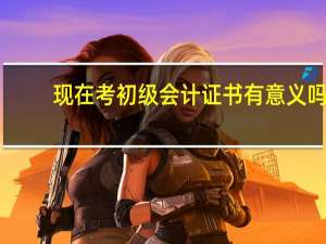 现在考初级会计证书有意义吗