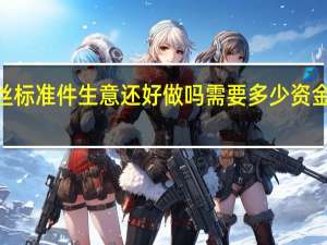现在螺丝标准件生意还好做吗 需要多少资金 类型复杂吗》