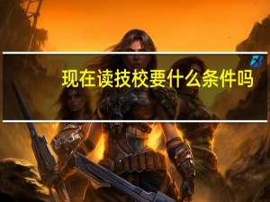 现在读技校要什么条件吗