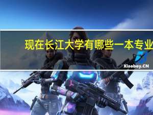 现在长江大学有哪些一本专业