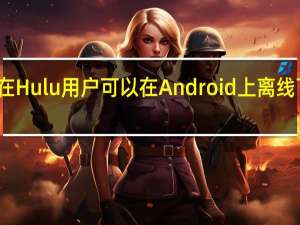现在Hulu用户可以在Android上离线下载观看