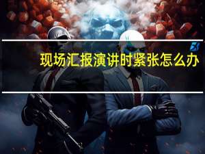 现场汇报演讲时紧张怎么办