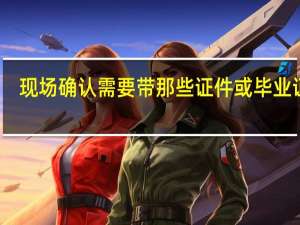 现场确认需要带那些证件或毕业证吗