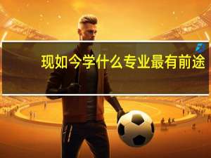 现如今学什么专业最有前途