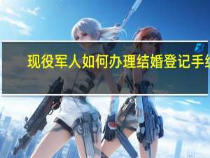 现役军人如何办理结婚登记手续