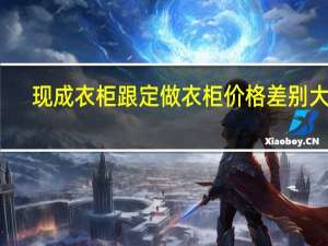 现成衣柜跟定做衣柜价格差别大吗（求大神说下整体衣柜什么价位）