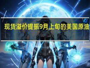 现货溢价提振9月上旬的美国原油出口