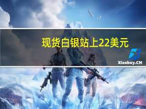 现货白银站上22美元/盎司日内涨0.82%