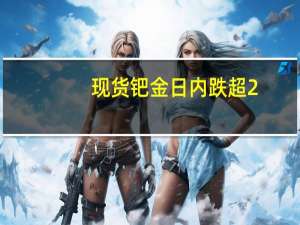 现货钯金日内跌超2.00%现报1213.62美元/盎司