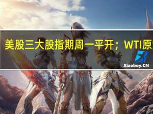 现货黄金、美股三大股指期周一平开；WTI原油小幅低开报90.25美元/桶