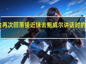 现货黄金再次回落接近抹去鲍威尔讲话时的涨幅现报1941.2美元/盎司