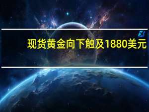 现货黄金向下触及1880美元/盎司为3月13日以来首次日内回落约24美元