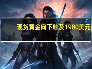 现货黄金向下触及1980美元/盎司日内跌0.82%