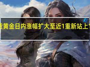 现货黄金日内涨幅扩大至近1%重新站上1850美元/盎司关口