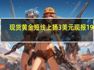 现货黄金短线上扬3美元现报1907.58美元/盎司；现货白银短线上扬0.1美元现报22.65美元/盎司