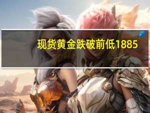现货黄金跌破前低1885.70美元/盎司刷新3月13日以来低位最低至1885.63美元/盎司