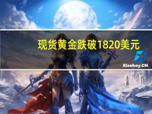 现货黄金跌破1820美元/盎司 续创今年3月以来新低 到底什么情况嘞