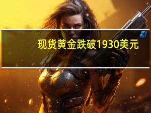 现货黄金跌破1930美元/盎司日内跌0.35%