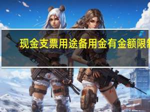 现金支票用途备用金有金额限制（现金支票用途）