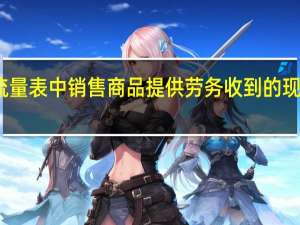 现金流量表中销售商品提供劳务收到的现金怎么计算（现金流量表里面销售产成品 商品 提供劳务收到的现金怎样算_）