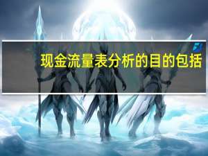 现金流量表分析的目的包括（现金流量表分析案例）
