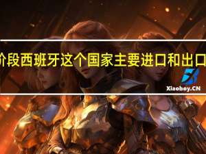 现阶段西班牙这个国家主要进口和出口什么产品