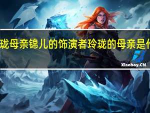 玲珑母亲锦儿的饰演者 玲珑的母亲是什么身份