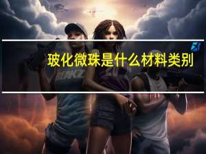 玻化微珠是什么材料类别（玻化微珠是什么）