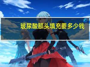 玻尿酸额头填充要多少钱？玻尿酸填充额头得多少钱