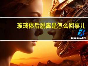 玻璃体后脱离是怎么回事儿（玻璃体后脱离是怎么回事）