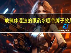 玻璃体混浊的眼药水哪个牌子效果好（玻璃体混浊的眼药水）