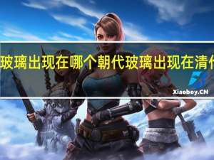 玻璃出现在哪个朝代 玻璃出现在清代对吗
