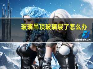 玻璃吊顶玻璃裂了怎么办（玻璃吊顶）