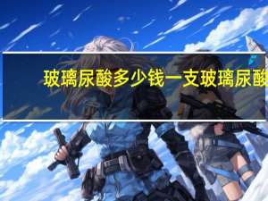 玻璃尿酸多少钱一支 玻璃尿酸和玻尿酸有什么区别