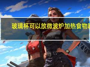 玻璃杯可以放微波炉加热食物吗（玻璃杯可以放微波炉加热）