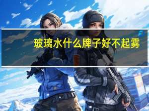 玻璃水什么牌子好不起雾（玻璃水什么牌子好）