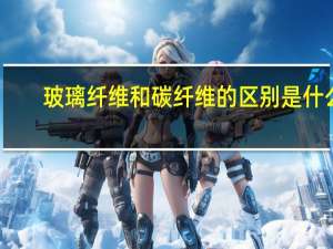玻璃纤维和碳纤维的区别是什么
