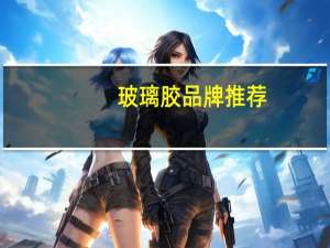 玻璃胶品牌推荐（玻璃胶品牌）