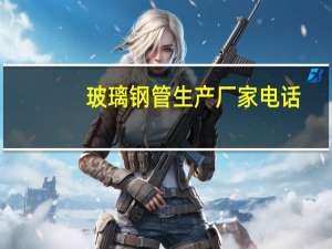 玻璃钢管生产厂家电话（玻璃钢管生产厂家）
