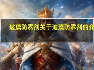 玻璃防雾剂 关于玻璃防雾剂的介绍