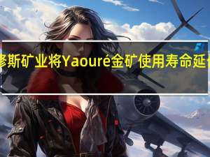 珀尔修斯矿业将Yaouré金矿使用寿命延长至2035年