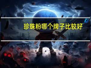 珍珠粉哪个牌子比较好（珍珠粉哪个牌子好）