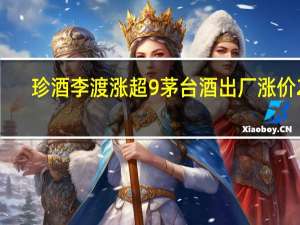 珍酒李渡涨超9% 茅台酒出厂涨价20%