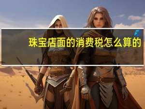 珠宝店面的消费税怎么算的