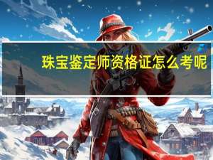 珠宝鉴定师资格证怎么考呢