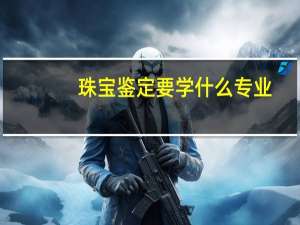 珠宝鉴定要学什么专业